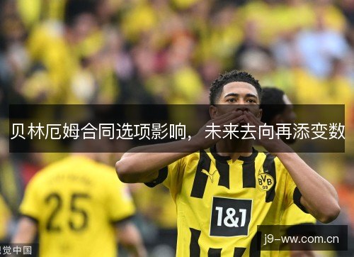 贝林厄姆合同选项影响，未来去向再添变数