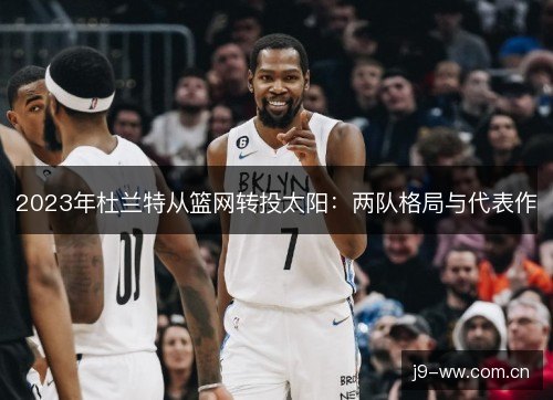 2023年杜兰特从篮网转投太阳：两队格局与代表作
